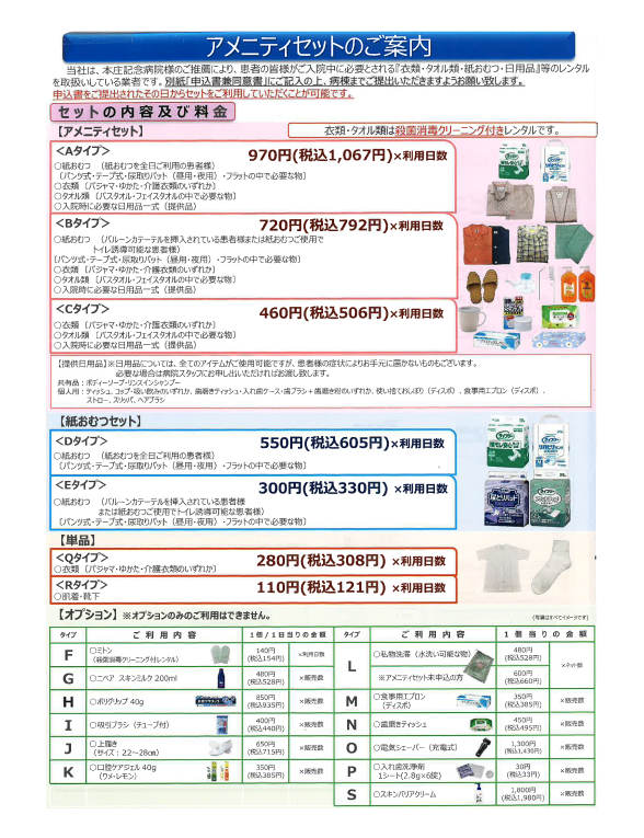 アメニティセットのご案内 当社は、本庄記念病院様のご推薦により、患者の皆さまがご入院中に必要とされる『衣類・タオル類・紙おむつ・日用品』等のレンタルを取扱いしている業者です。別紙「申込書兼同意書」にご記入の上、病棟までご提出いただきますようお願い致します。申込書をご提出されたその日からセットをご利用していただくことが可能です。